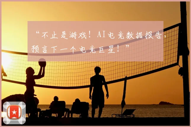 “不止是游戏！AI电竞数据报告，预言下一个电竞巨星！”