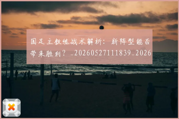 国足主教练战术解析:新阵型能否带来胜利?_20260527111839_20260707013847
