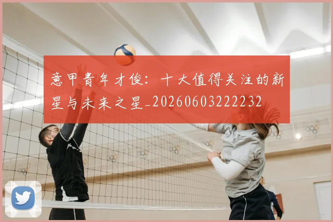 意甲青年才俊:十大值得关注的新星与未来之星_20260603222232