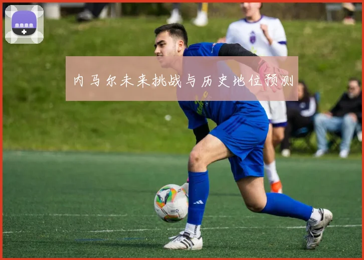 内马尔未来挑战与历史地位预测