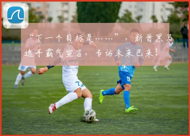 “下一个目标是……”,新晋黑马选手霸气宣言,专访未来已来!