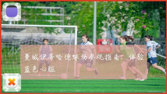 曼城伊蒂哈德球场参观指南：体验蓝色心脏
