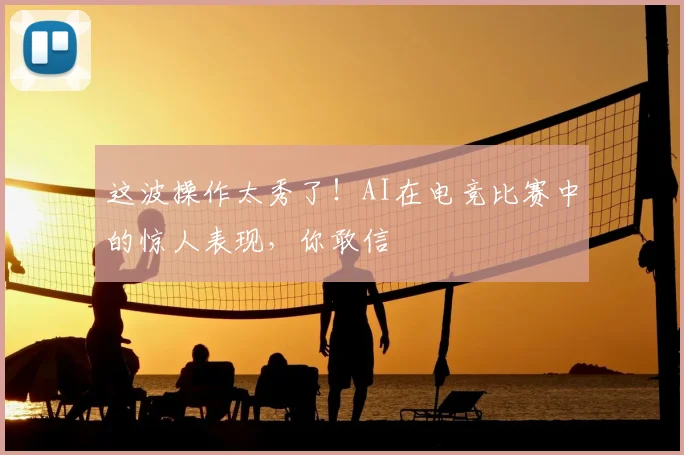 这波操作太秀了！AI在电竞比赛中的惊人表现，你敢信