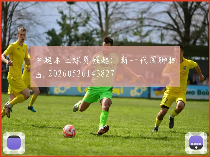 中超本土球员崛起:新一代国脚担当_20260526143827