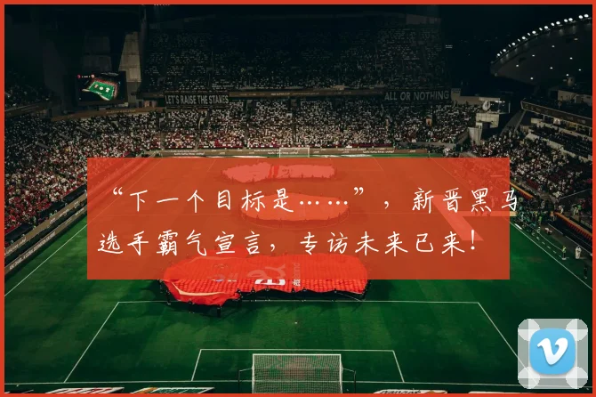 “下一个目标是……”，新晋黑马选手霸气宣言，专访未来已来！