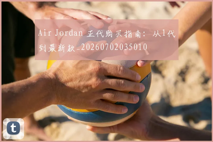 Air Jordan 正代购买指南:从1代到最新款_20260702035010