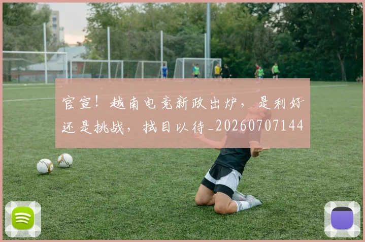 官宣!越南电竞新政出炉,是利好还是挑战,拭目以待_20260707144213