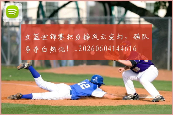 女篮世锦赛积分榜风云变幻,强队争夺白热化!_20260604144616