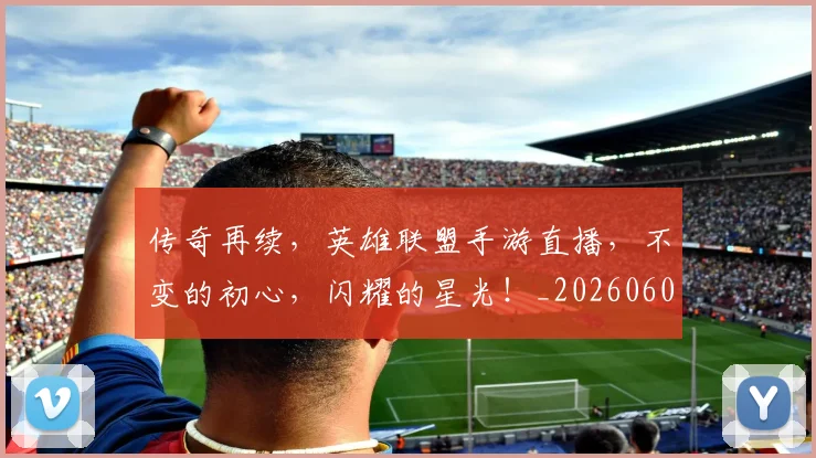 传奇再续,英雄联盟手游直播,不变的初心,闪耀的星光!_20260601173425