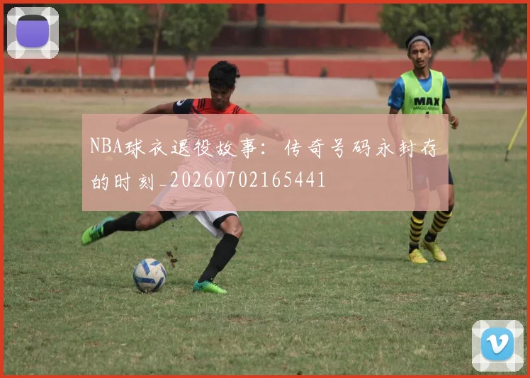 NBA球衣退役故事：传奇号码永封存的时刻_20260702165441