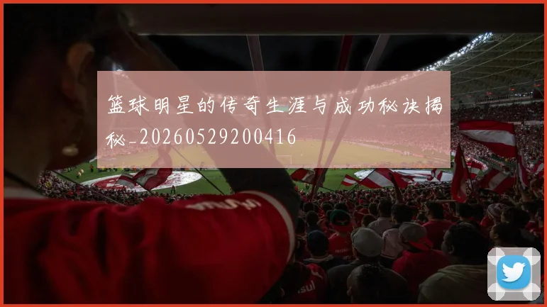 篮球明星的传奇生涯与成功秘诀揭秘_20260529200416