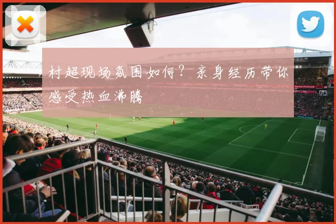 村超现场氛围如何？亲身经历带你感受热血沸腾
