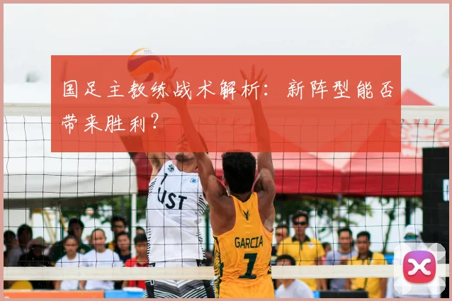 国足主教练战术解析:新阵型能否带来胜利?
