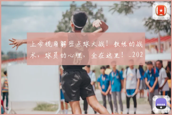 上帝视角解密点球大战!教练的战术,球员的心理,全在这里!_20260531151108_20260702173947