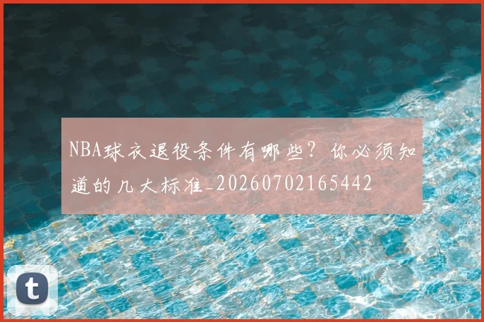 NBA球衣退役条件有哪些？你必须知道的几大标准_20260702165442