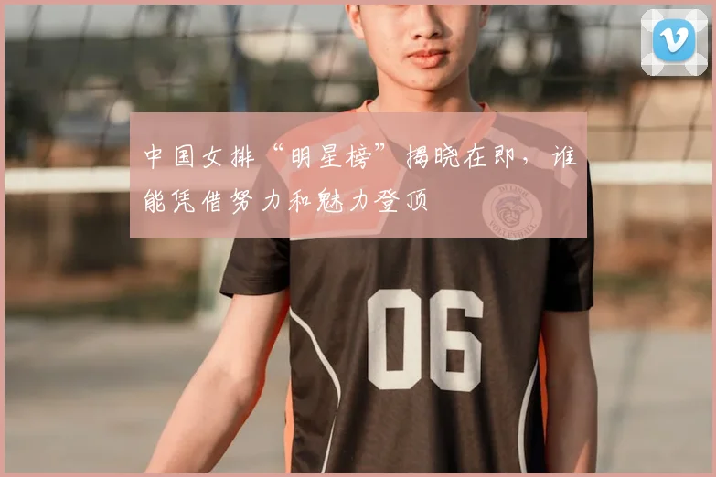 中国女排“明星榜”揭晓在即,谁能凭借努力和魅力登顶