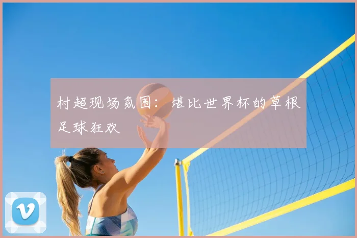 村超现场氛围：堪比世界杯的草根足球狂欢