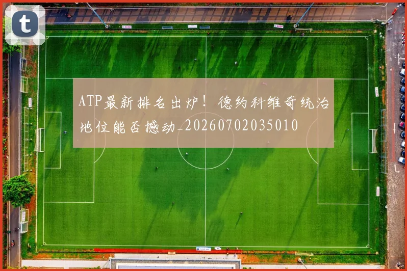 ATP最新排名出炉!德约科维奇统治地位能否撼动_20260702035010