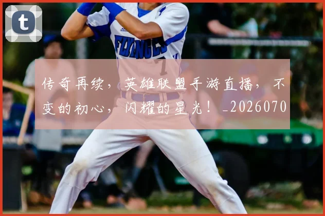 传奇再续,英雄联盟手游直播,不变的初心,闪耀的星光!_20260704165601