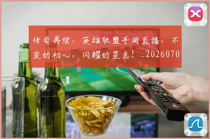传奇再续,英雄联盟手游直播,不变的初心,闪耀的星光!_20260704165601