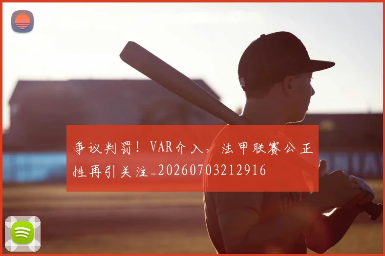 争议判罚!VAR介入,法甲联赛公正性再引关注_20260703212916