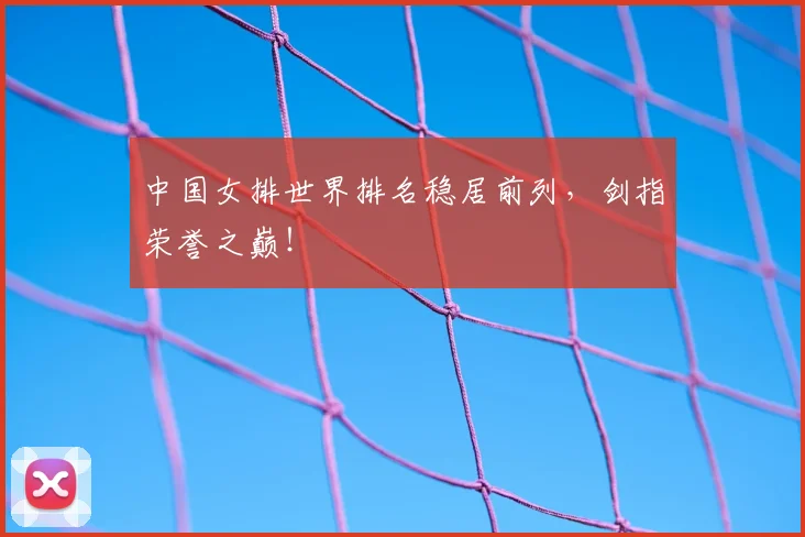 中国女排世界排名稳居前列，剑指荣誉之巅！
