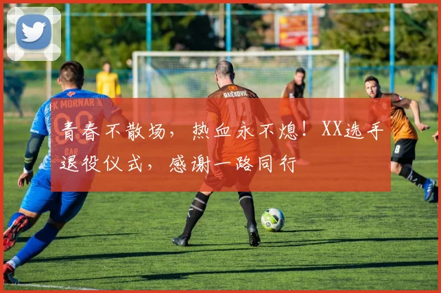 青春不散场,热血永不熄!XX选手退役仪式,感谢一路同行