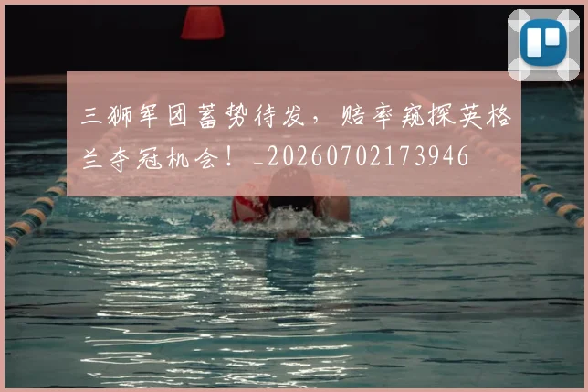 三狮军团蓄势待发，赔率窥探英格兰夺冠机会！_20260702173946