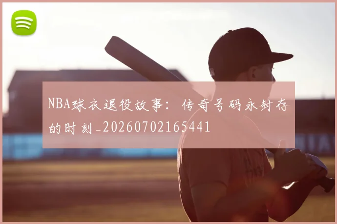 NBA球衣退役故事:传奇号码永封存的时刻_20260702165441