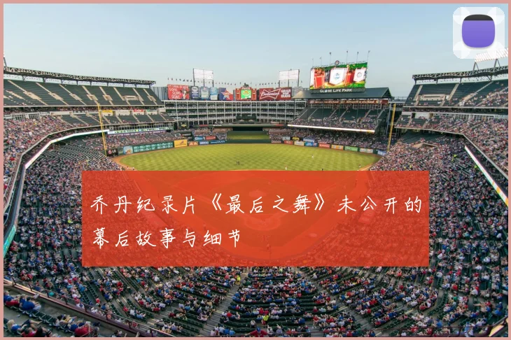 乔丹纪录片《最后之舞》未公开的幕后故事与细节