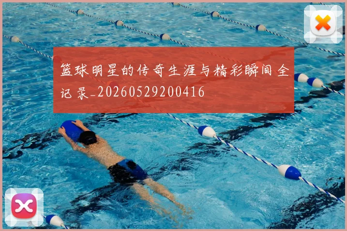 篮球明星的传奇生涯与精彩瞬间全记录_20260529200416