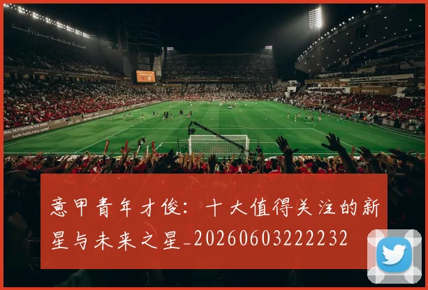 意甲青年才俊：十大值得关注的新星与未来之星_20260603222232