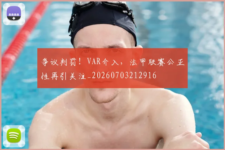 争议判罚！VAR介入，法甲联赛公正性再引关注_20260703212916