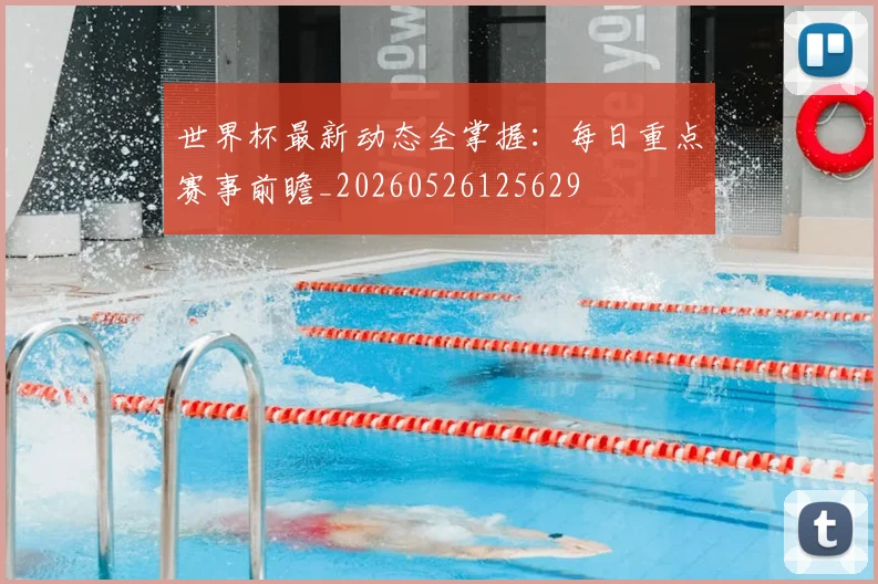 世界杯最新动态全掌握：每日重点赛事前瞻_20260526125629