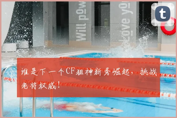 谁是下一个CF狙神新秀崛起,挑战老将权威!