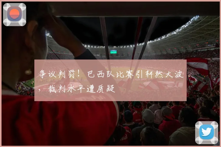 争议判罚！巴西队比赛引轩然大波，裁判水平遭质疑