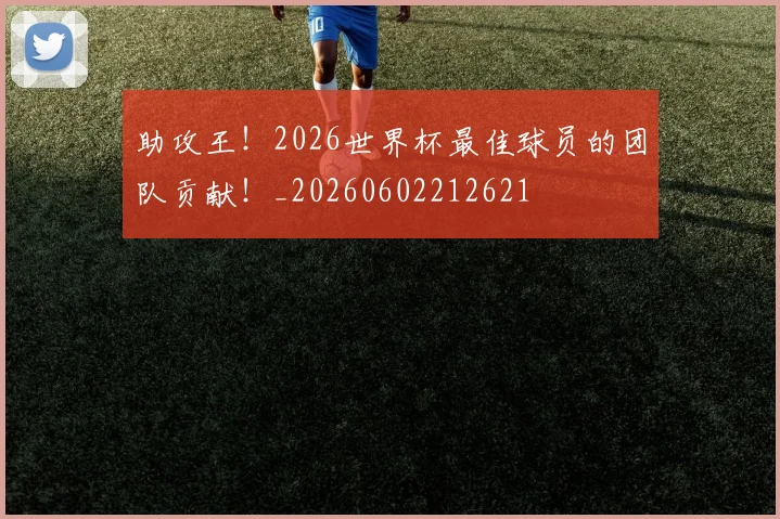 助攻王!2026世界杯最佳球员的团队贡献!_20260602212621