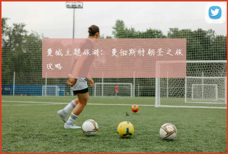 曼城主题旅游:曼彻斯特朝圣之旅攻略