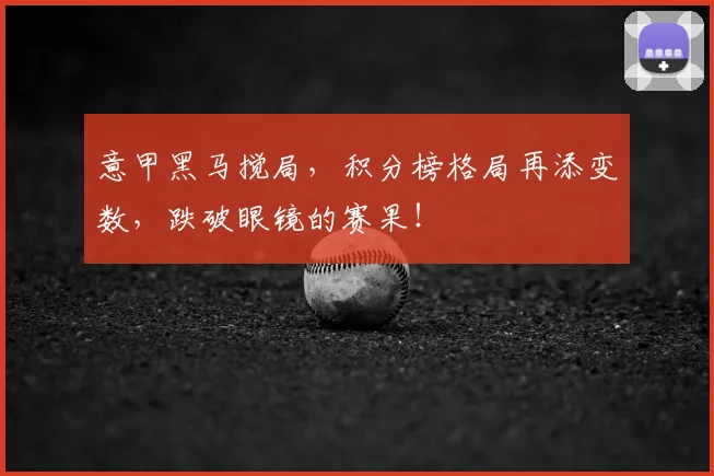 意甲黑马搅局,积分榜格局再添变数,跌破眼镜的赛果!